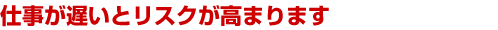 仕事が遅いとリスクが高まります