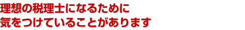 理想の税理士になるために気をつけていることがあります